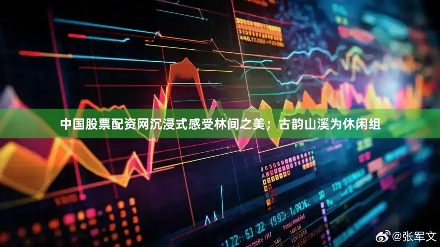 中国股票配资网沉浸式感受林间之美；古韵山溪为休闲组