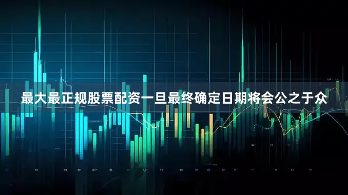 最大最正规股票配资一旦最终确定日期将会公之于众