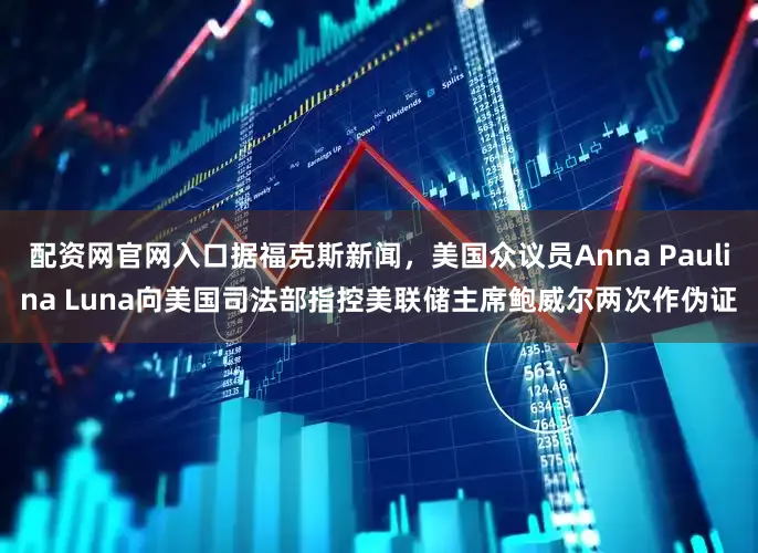 配资网官网入口据福克斯新闻，美国众议员Anna Paulina Luna向美国司法部指控美联储主席鲍威尔两次作伪证