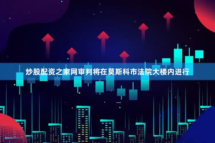 炒股配资之家网审判将在莫斯科市法院大楼内进行