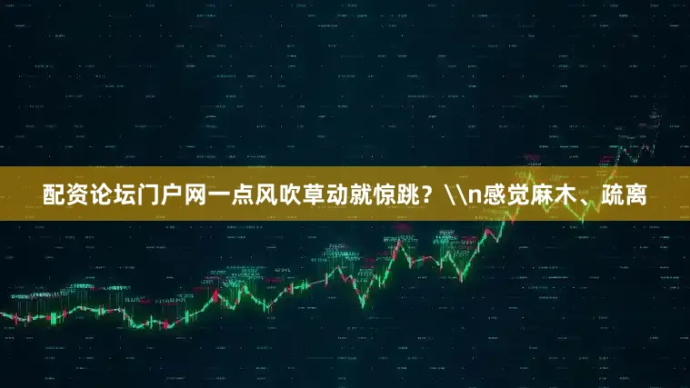 配资论坛门户网一点风吹草动就惊跳？\n感觉麻木、疏离