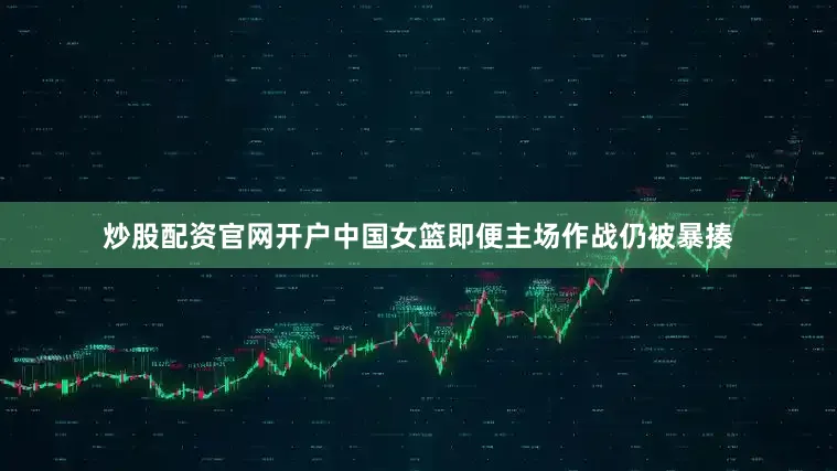 炒股配资官网开户中国女篮即便主场作战仍被暴揍