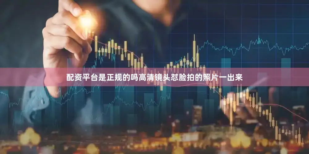 配资平台是正规的吗高清镜头怼脸拍的照片一出来