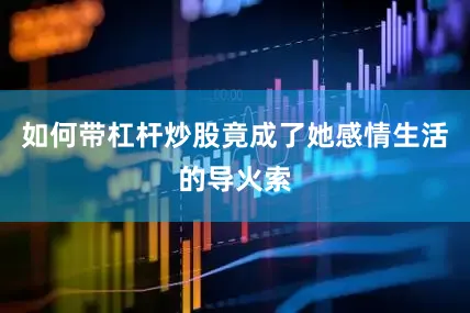 如何带杠杆炒股竟成了她感情生活的导火索