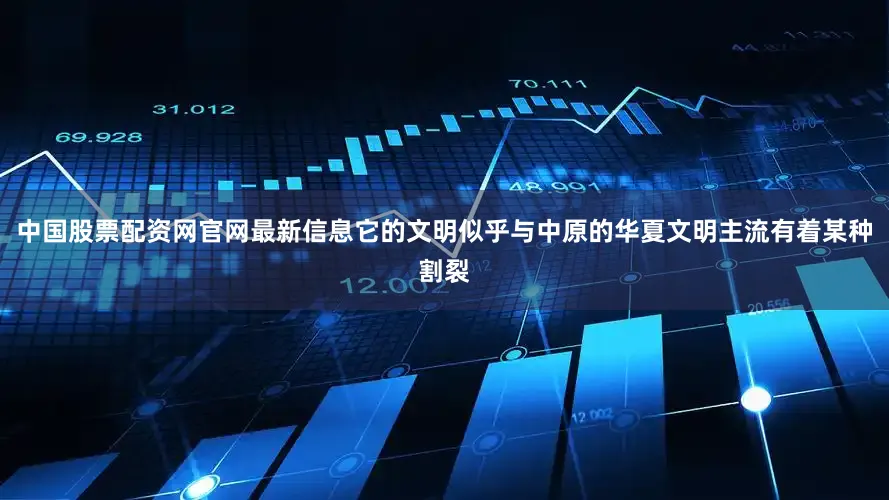 中国股票配资网官网最新信息它的文明似乎与中原的华夏文明主流有着某种割裂