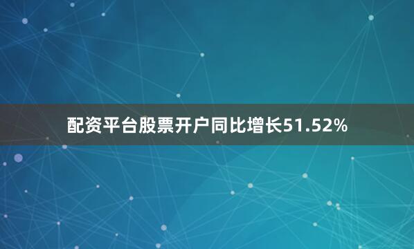 配资平台股票开户同比增长51.52%