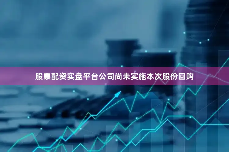 股票配资实盘平台公司尚未实施本次股份回购