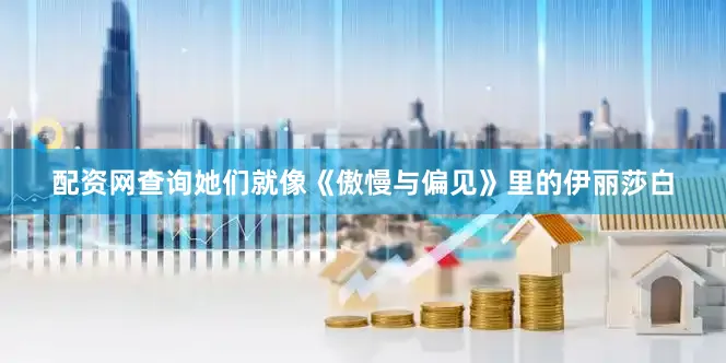 配资网查询她们就像《傲慢与偏见》里的伊丽莎白