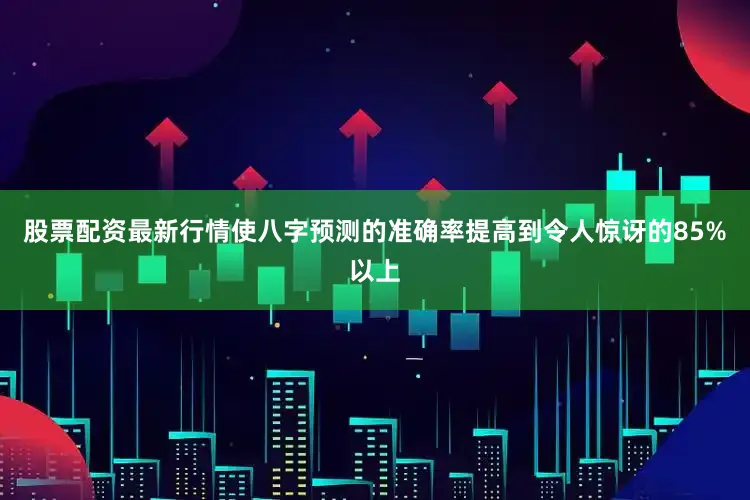 股票配资最新行情使八字预测的准确率提高到令人惊讶的85%以上
