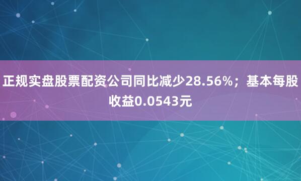 正规实盘股票配资公司同比减少28.56%；基本每股收益0.0543元