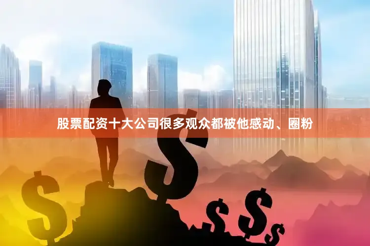 股票配资十大公司很多观众都被他感动、圈粉
