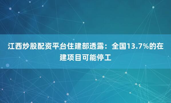 江西炒股配资平台住建部透露：全国13.7%的在建项目可能停工