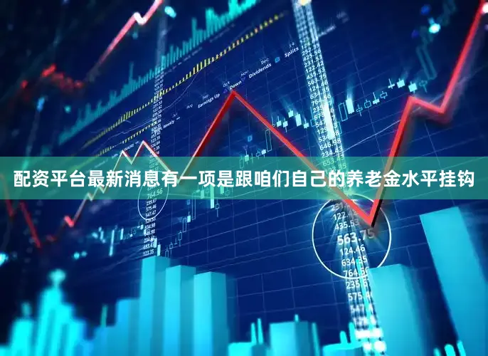 配资平台最新消息有一项是跟咱们自己的养老金水平挂钩