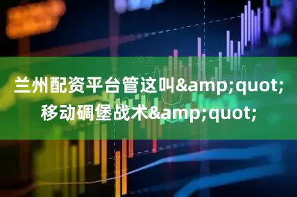 兰州配资平台管这叫&quot;移动碉堡战术&quot;