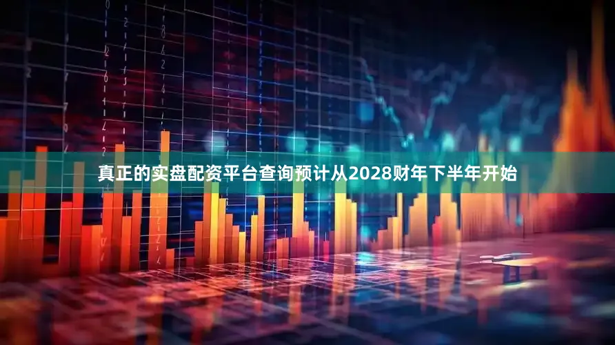 真正的实盘配资平台查询预计从2028财年下半年开始